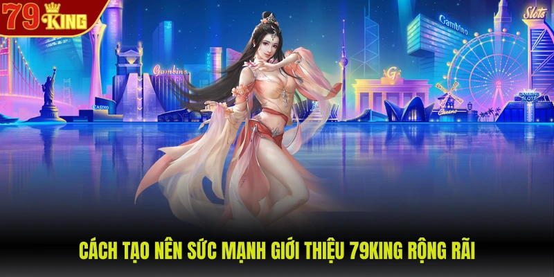Giới thiệu 79King 2 Cách tạo nên sức mạnh giới thiệu 79KING rộng rãi